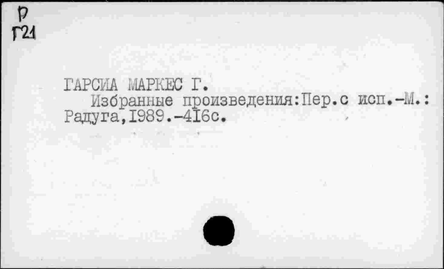 ﻿р Г24
ГАРСИА МАРКЕС Г.
Избранные произведения:Пер.с иоп.-М.: Радуга,1989.-416с.